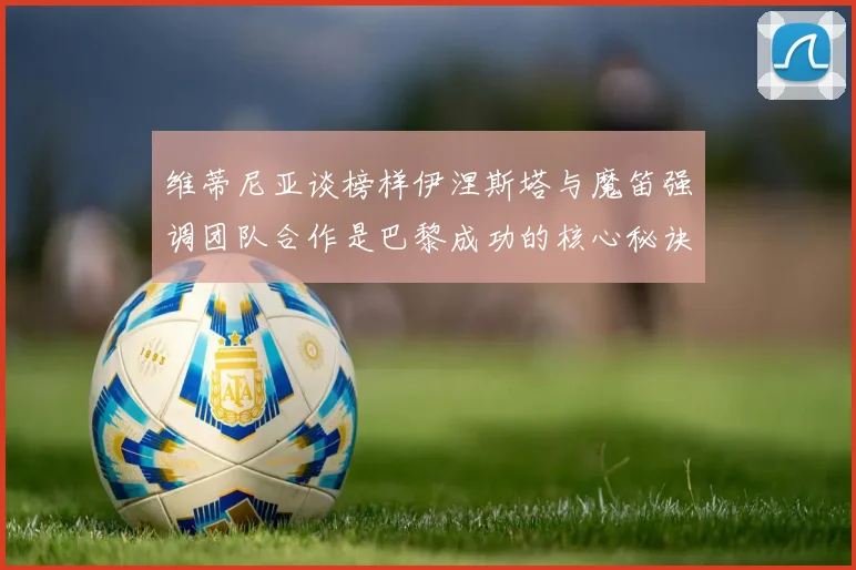 维蒂尼亚谈榜样伊涅斯塔与魔笛强调团队合作是巴黎成功的核心秘诀