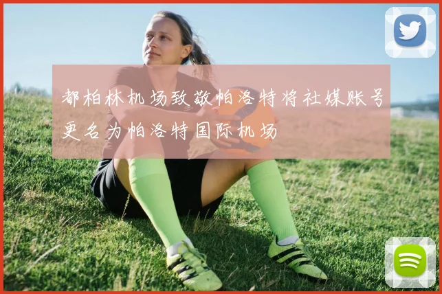 都柏林机场致敬帕洛特将社媒账号更名为帕洛特国际机场