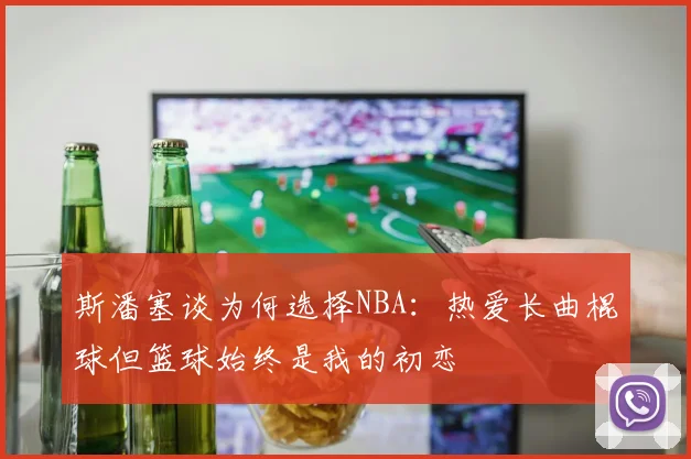 斯潘塞谈为何选择NBA：热爱长曲棍球但篮球始终是我的初恋