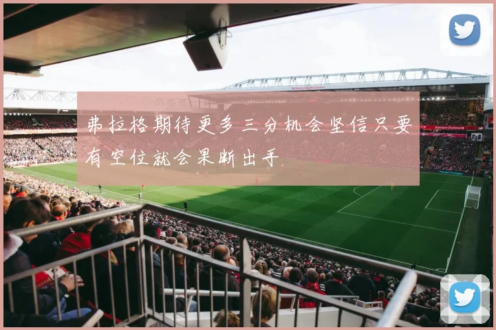 弗拉格期待更多三分机会坚信只要有空位就会果断出手