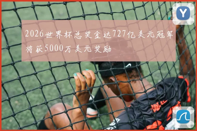 2026世界杯总奖金达727亿美元冠军将获5000万美元奖励