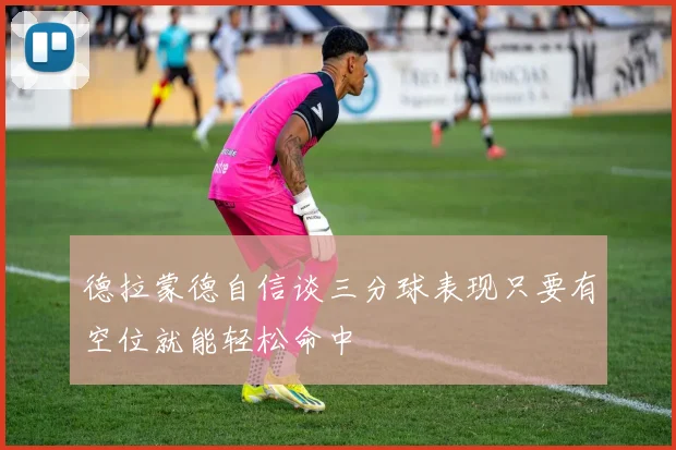 德拉蒙德自信谈三分球表现只要有空位就能轻松命中