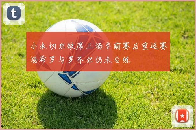 小米切尔缺席三场季前赛后重返赛场希罗与罗齐尔仍未合练