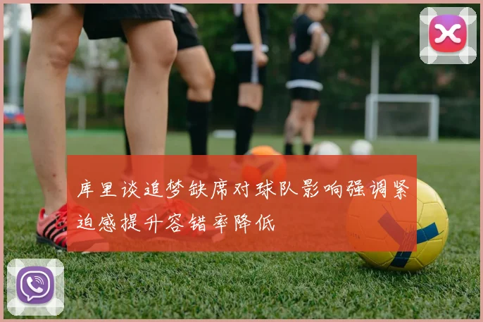 库里谈追梦缺席对球队影响强调紧迫感提升容错率降低
