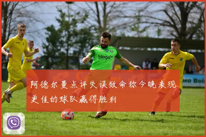 阿德尔曼点评失误致命称今晚表现更佳的球队赢得胜利