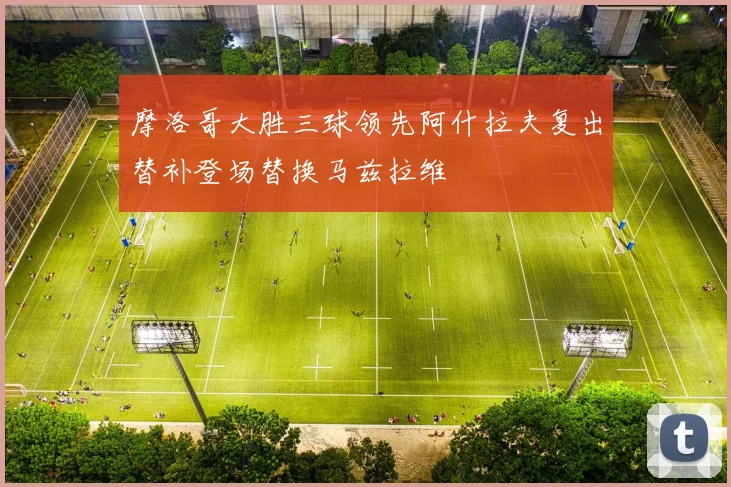 摩洛哥大胜三球领先阿什拉夫复出替补登场替换马兹拉维