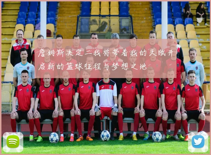 詹姆斯决定二我将带着我的天赋开启新的篮球征程与梦想之地