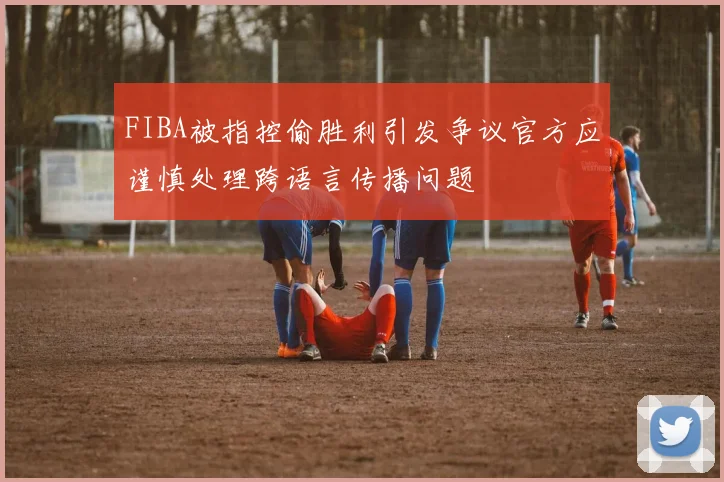 FIBA被指控偷胜利引发争议官方应谨慎处理跨语言传播问题
