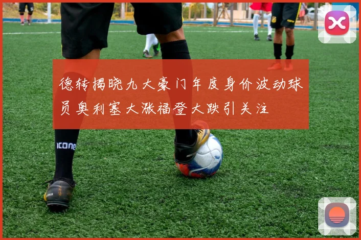 德转揭晓九大豪门年度身价波动球员奥利塞大涨福登大跌引关注