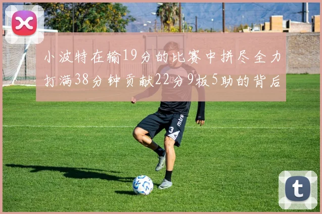 小波特在输19分的比赛中拼尽全力打满38分钟贡献22分9板5助的背后原因分析
