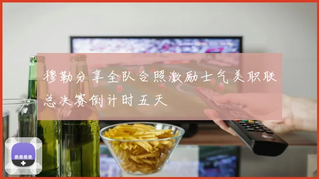 穆勒分享全队合照激励士气美职联总决赛倒计时五天