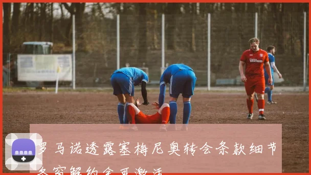 罗马诺透露塞梅尼奥转会条款细节冬窗解约金可激活