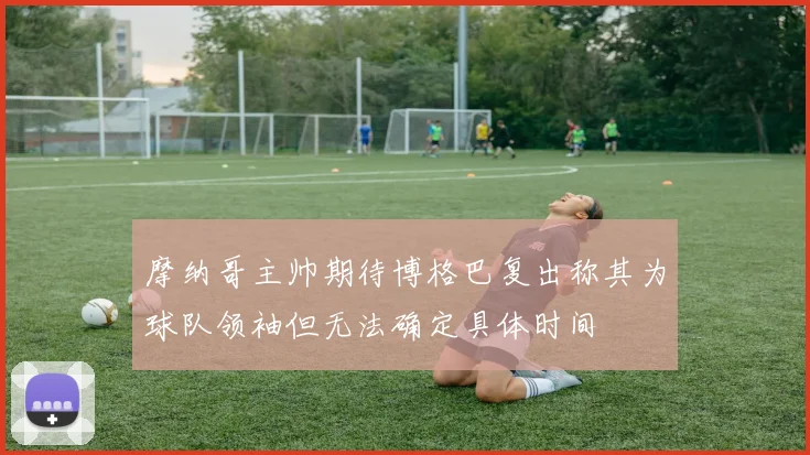 摩纳哥主帅期待博格巴复出称其为球队领袖但无法确定具体时间