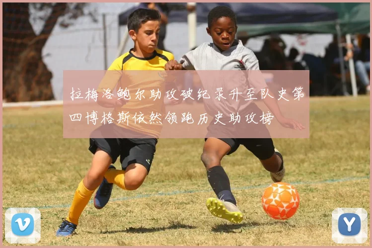 拉梅洛鲍尔助攻破纪录升至队史第四博格斯依然领跑历史助攻榜