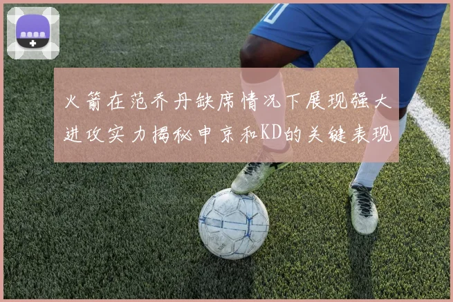 火箭在范乔丹缺席情况下展现强大进攻实力揭秘申京和KD的关键表现与篮板优势