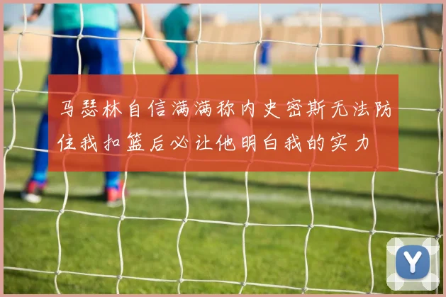 马瑟林自信满满称内史密斯无法防住我扣篮后必让他明白我的实力