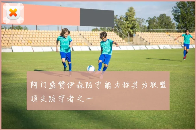 阿门盛赞伊森防守能力称其为联盟顶尖防守者之一