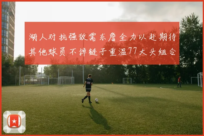 湖人对抗强敌需东詹全力以赴期待其他球员不掉链子重温77大头组合辉煌