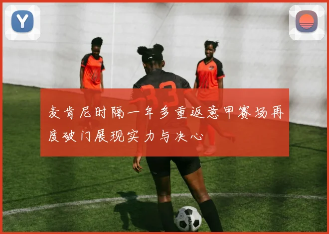 麦肯尼时隔一年多重返意甲赛场再度破门展现实力与决心