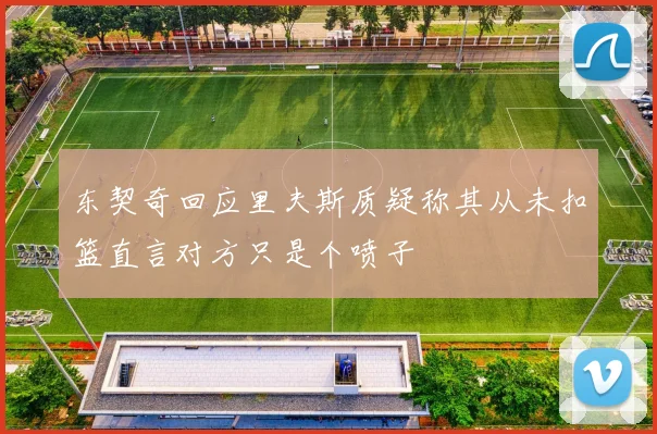 东契奇回应里夫斯质疑称其从未扣篮直言对方只是个喷子
