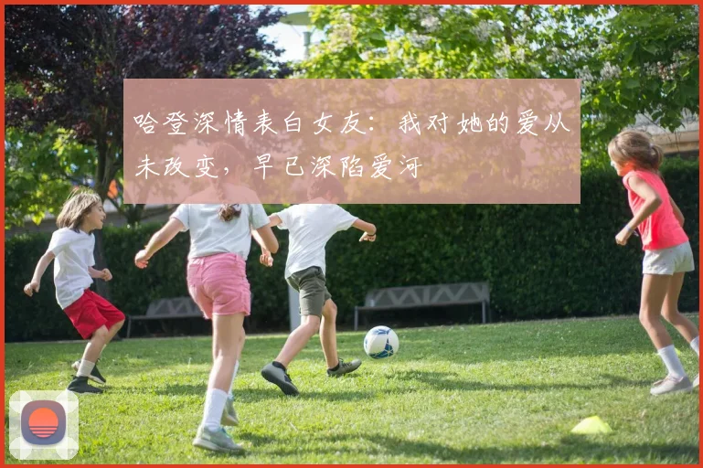 哈登深情表白女友：我对她的爱从未改变，早已深陷爱河