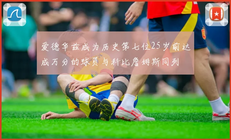 爱德华兹成为历史第七位25岁前达成万分的球员与科比詹姆斯同列