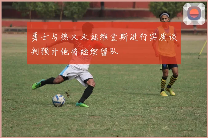 勇士与热火未就维金斯进行实质谈判预计他将继续留队
