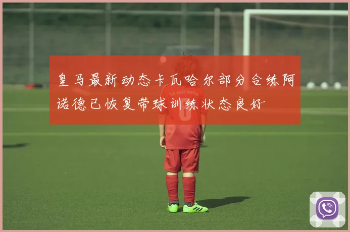 皇马最新动态卡瓦哈尔部分合练阿诺德已恢复带球训练状态良好