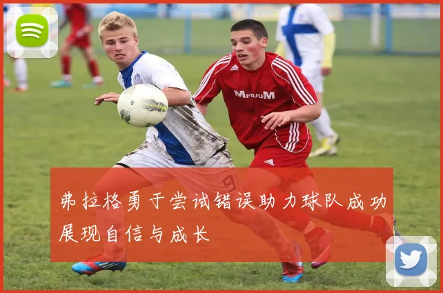 弗拉格勇于尝试错误助力球队成功展现自信与成长
