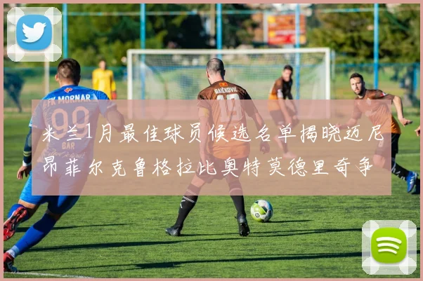 米兰1月最佳球员候选名单揭晓迈尼昂菲尔克鲁格拉比奥特莫德里奇争夺荣誉