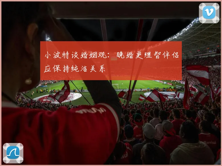 小波特谈婚姻观：晚婚更理智伴侣应保持纯洁关系