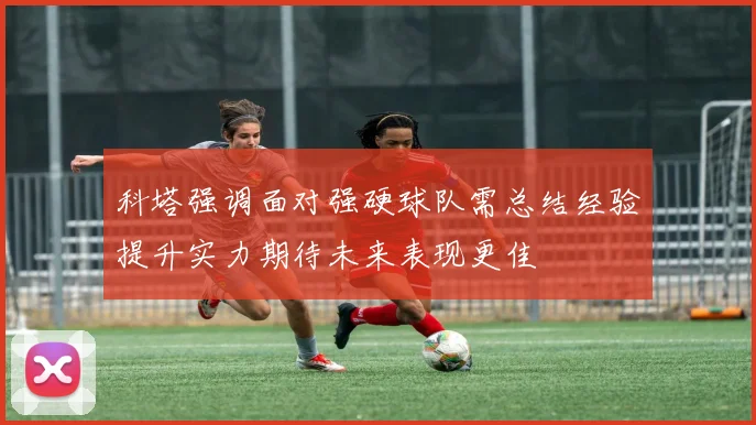 科塔强调面对强硬球队需总结经验提升实力期待未来表现更佳