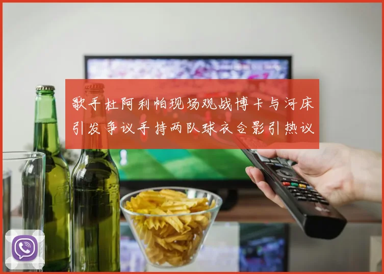 歌手杜阿利帕现场观战博卡与河床引发争议手持两队球衣合影引热议