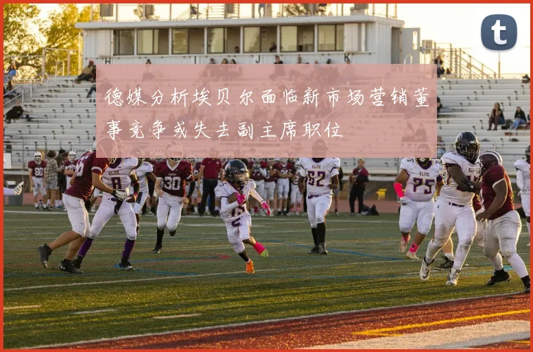 德媒分析埃贝尔面临新市场营销董事竞争或失去副主席职位