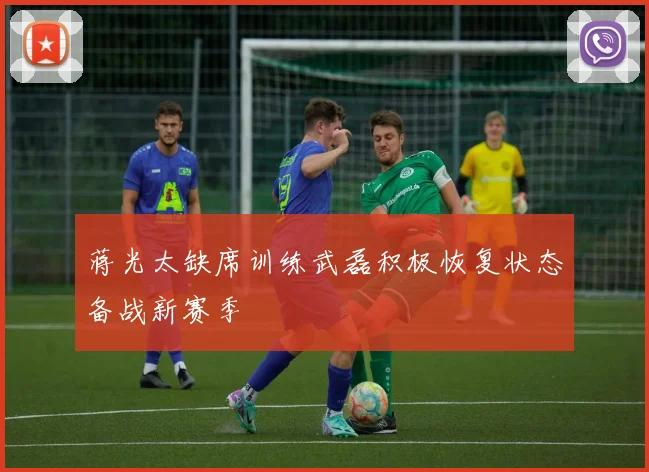 蒋光太缺席训练武磊积极恢复状态备战新赛季