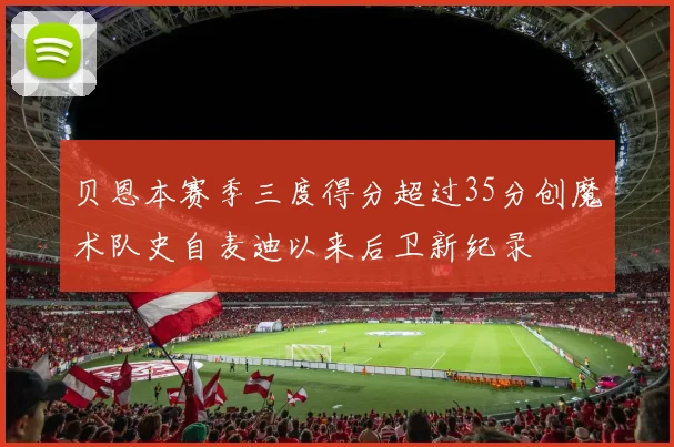 贝恩本赛季三度得分超过35分创魔术队史自麦迪以来后卫新纪录