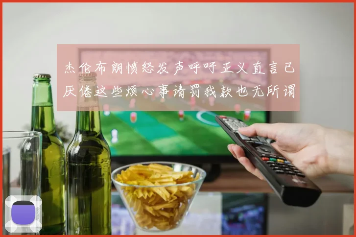 杰伦布朗愤怒发声呼吁正义直言已厌倦这些烦心事请罚我款也无所谓