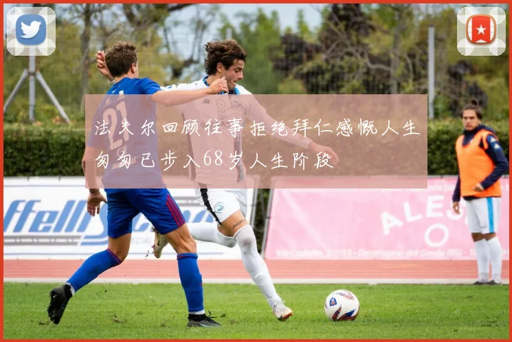 法夫尔回顾往事拒绝拜仁感慨人生匆匆已步入68岁人生阶段