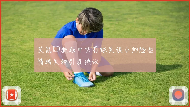 笑鼠KD激励申京罚球失误小帅险些情绪失控引发热议