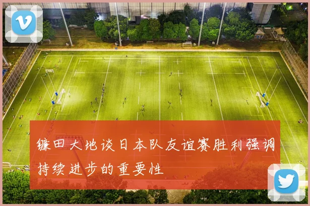 镰田大地谈日本队友谊赛胜利强调持续进步的重要性