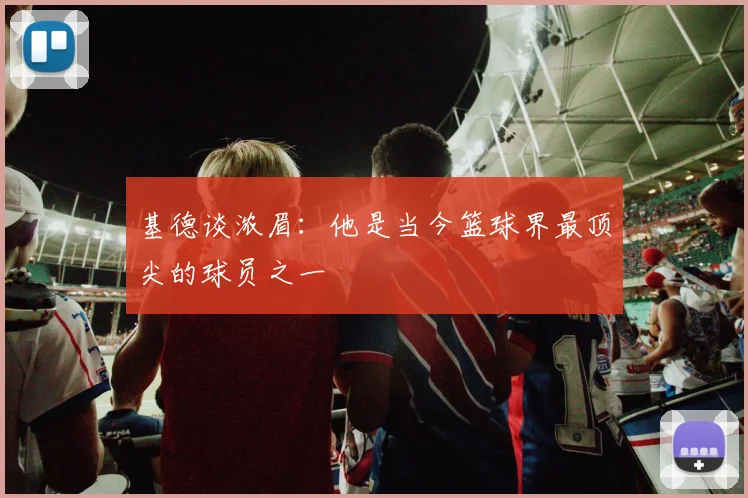 基德谈浓眉：他是当今篮球界最顶尖的球员之一