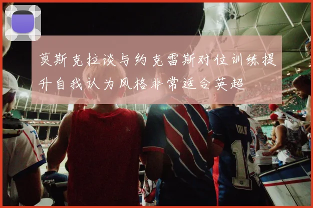 莫斯克拉谈与约克雷斯对位训练提升自我认为风格非常适合英超