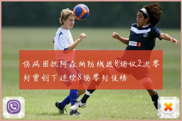 伤病困扰阿森纳防线近8场仅2次零封曾创下连续8场零封佳绩