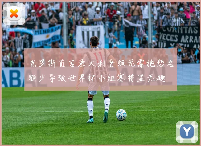 克罗斯直言意大利晋级无需抱怨名额少导致世界杯小组赛将显无趣