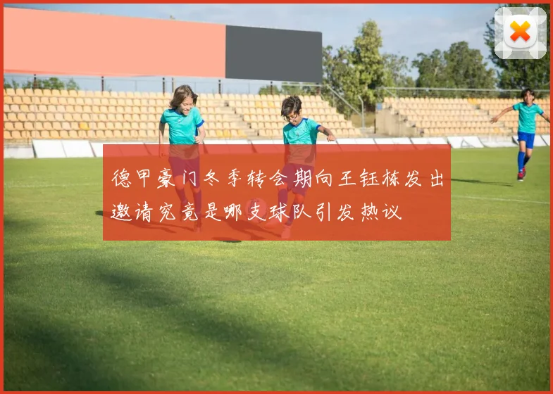 德甲豪门冬季转会期向王钰栋发出邀请究竟是哪支球队引发热议