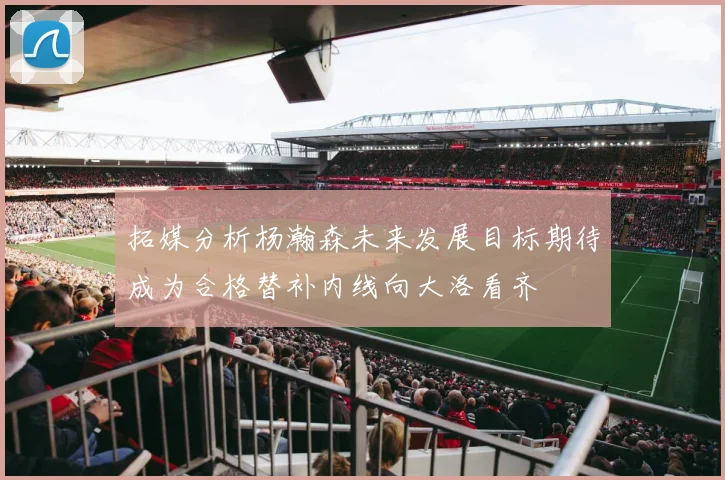 拓媒分析杨瀚森未来发展目标期待成为合格替补内线向大洛看齐