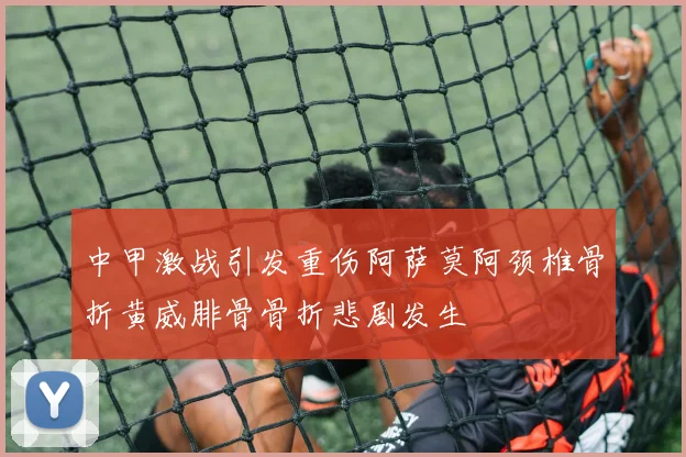 中甲激战引发重伤阿萨莫阿颈椎骨折黄威腓骨骨折悲剧发生