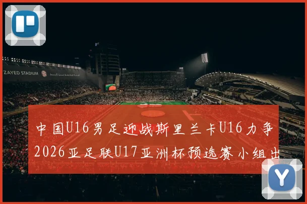 中国U16男足迎战斯里兰卡U16力争2026亚足联U17亚洲杯预选赛小组出线