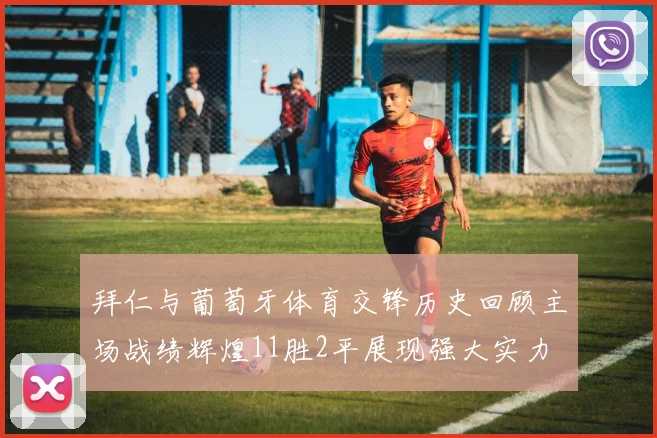 拜仁与葡萄牙体育交锋历史回顾主场战绩辉煌11胜2平展现强大实力