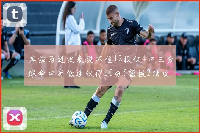 库兹马进攻表现不佳12投仅4中三分球命中率低迷仅得10分5篮板2助攻